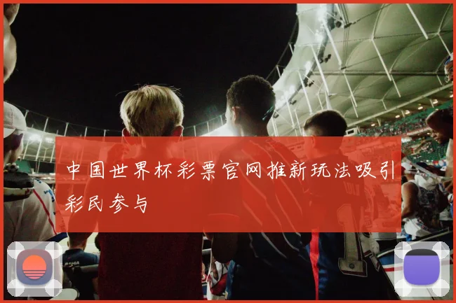 中国世界杯彩票官网推新玩法吸引彩民参与