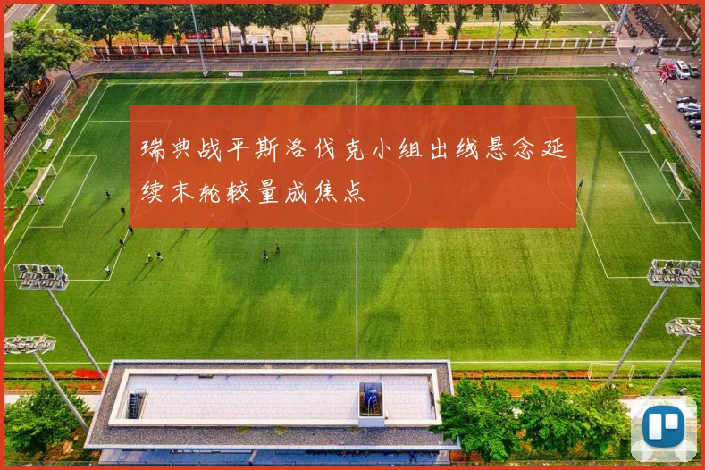 瑞典战平斯洛伐克小组出线悬念延续末轮较量成焦点