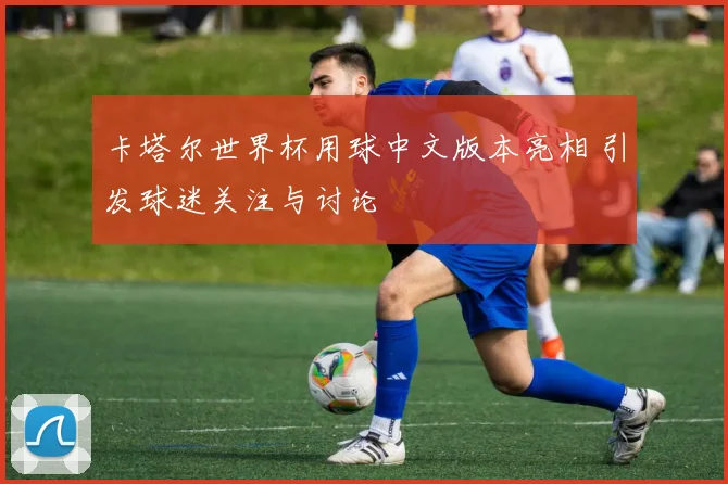 卡塔尔世界杯用球中文版本亮相 引发球迷关注与讨论