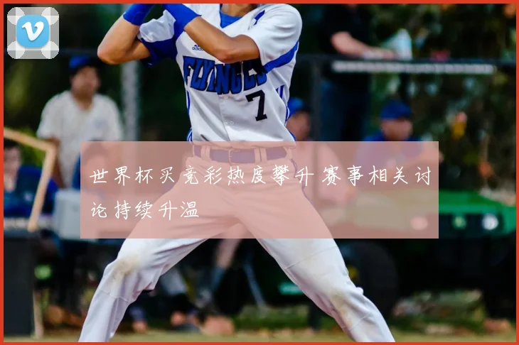 世界杯买竞彩热度攀升 赛事相关讨论持续升温