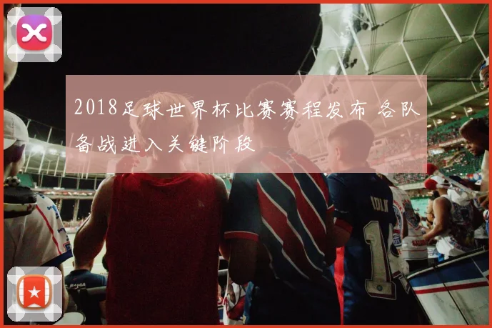 2018足球世界杯比赛赛程发布 各队备战进入关键阶段